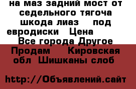 .на маз.задний мост от седельного тягоча шкода-лиаз110 под евродиски › Цена ­ 40 000 - Все города Другое » Продам   . Кировская обл.,Шишканы слоб.